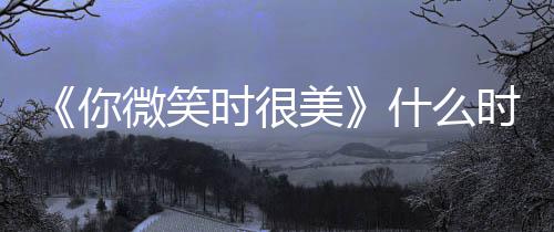 播微笑美间表你追剧更新出时日历时很什么时候