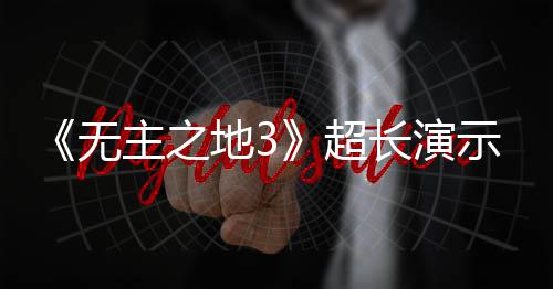 无地3主之中旬频曝光 9月超长演示视上架