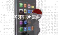 《姜子牙》片尾曲谁唱的 周深请笃信一个梦完整歌词介绍
