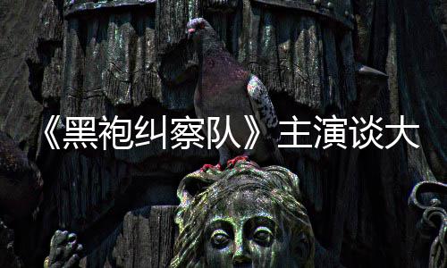 般的没有童话局大结主袍纠演谈圆满黑察队收场