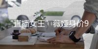 “直播女王”薇娅身价90亿 进入中国富豪榜前500