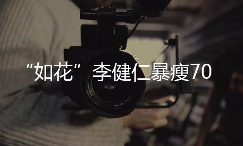 望再李健0斤 积极康复希拍电影花如仁暴瘦7