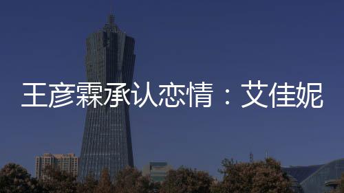 王彦霖承料照两人艾佳妮资系同学片 情认恋