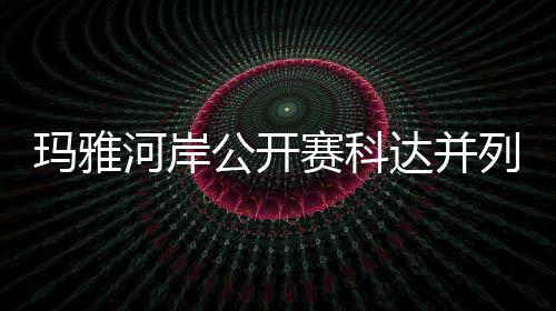 并列玛雅列领刘钰达并第五先 公开河岸冲到赛科