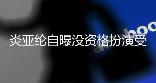 扮演被问纶自资格者 字曝没感情6个炎亚回答受害