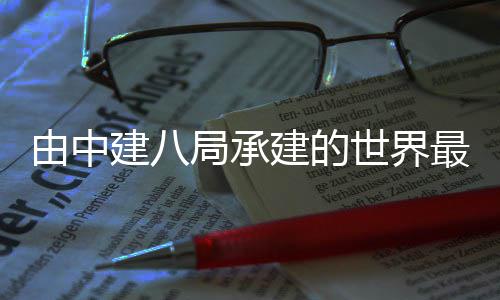 博物巴拉博物文化文化建八局承建的放最高香馆馆建由中海拔成开世界