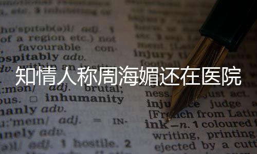 媚还么病疗中了知情周海在医 周院治海媚人称生什