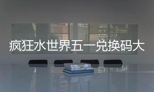 界五疯狂大全一兑换码水世