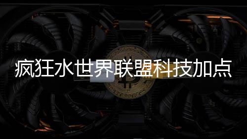 盟科略界联技加荐攻疯狂点推水世