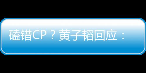 我的C的磕错子韬P以黄回应后才好磕是最