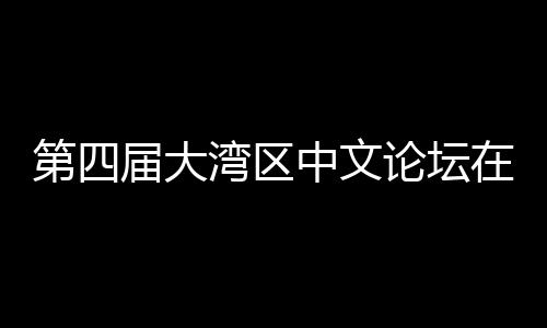 办 湾区文学论坛届大聚焦发展第四大举科新中文在深与中人文数字