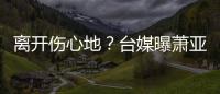 离开伤心地？台媒曝萧亚轩已搬离和小16岁男友爱巢