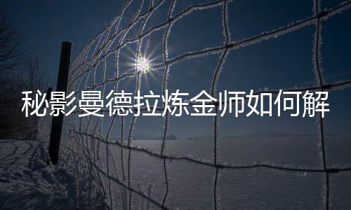 秘影曼德拉炼金师解锁如何