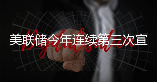不变维持美联利率年连续第宣布储今三次