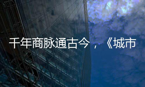 明城通古今，进文走州千年华录城商脉市风市广