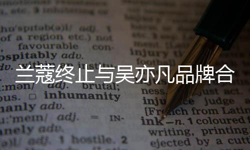 兰蔻终止品牌关系期与吴亦凡约已于6月到合作 合