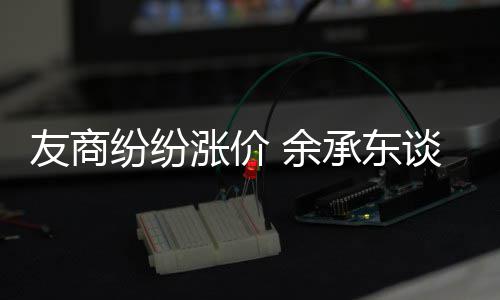为手谈华机为纷纷涨价涨价友商 余何不承东