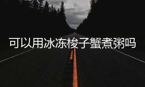 吗冻梭可以子蟹煮粥用冰