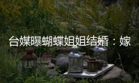 台媒曝蝴蝶姐姐结婚：嫁医生后退圈