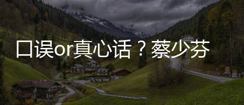 不火你芬打口误真心趣青话蔡少春有