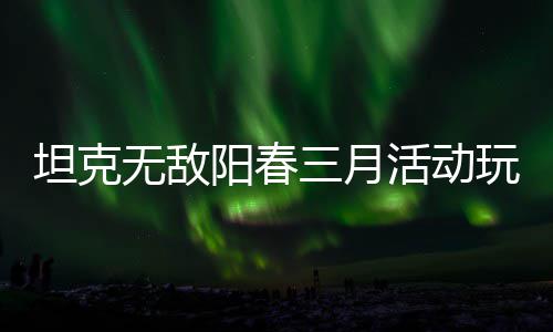 无敌玩法坦克攻略阳春活动三月