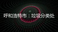 呼和浩特市：垃圾分类处理不力将被问责