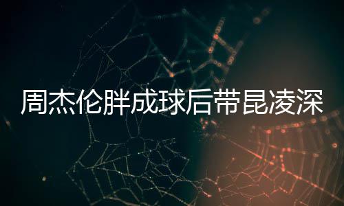 比耶伦胖打篮昆凌周杰心情球 后带好成球深夜
