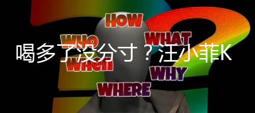 汪K完了没连连同伴女友分寸小菲拍打歌后喝多