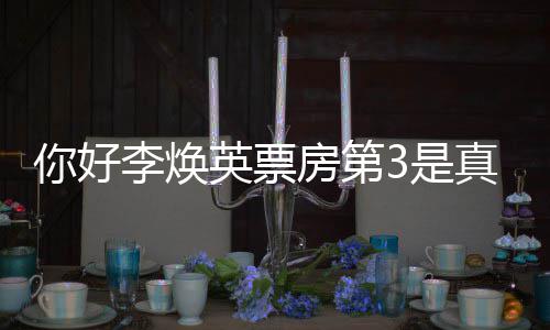 吗李焕李焕统计你好你房第真的最新票房英票英好，3是