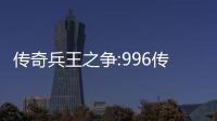 传奇兵王之争:996传奇盒子PK大赛赛制与奖金设置