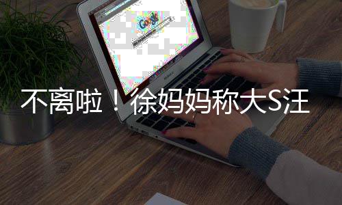 不离不想汪小务事妈称啦家菲已大S多谈徐妈和好