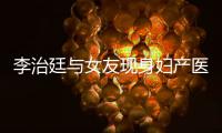 李治廷与女友现身妇产医院 李治廷女朋友怀孕了吗