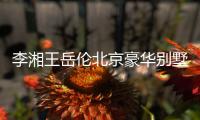李湘王岳伦北京豪华别墅曝光 价值5千万上下三层