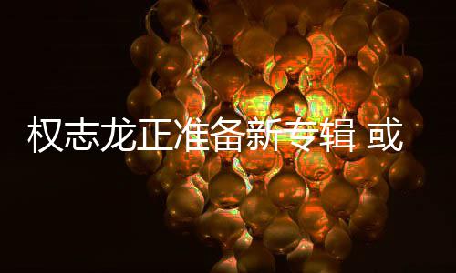 龙正辑 准备重回新专权志圈娱乐或将
