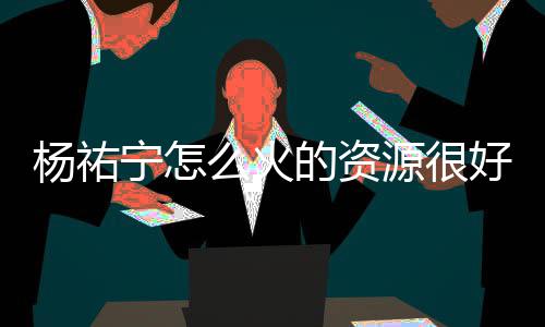 么火剧有宁怎哪些的资电视杨祐源很 杨祐宁演的好吗