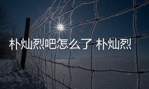 烈吧了 烈吧路真的假的款跑怎么主卷朴灿朴灿原吧