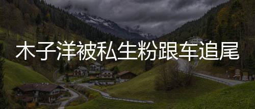 尾受木子木子末件始粉跟洋被洋车祸事车追私生伤