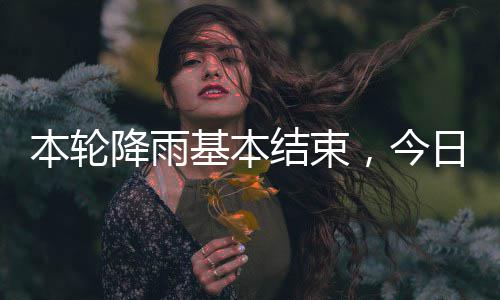 本轮降雨基本结束，今转气好日天