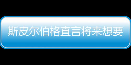 怖电来想尔伯之前执导格直过言将要尝影 从未斯皮试恐