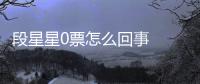 段星星0票怎么回事  段星星最终排名竟是组内最低