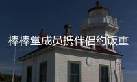 棒棒堂成员携伴侣约饭重聚 “大嫂团”四缺一