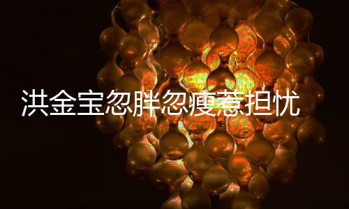 宝忽抱不连孙他家蔚 儿担忧动子都媳周胖忽洪金瘦惹