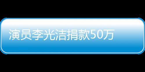 0万李光洁捐南一渡难定行款5 共关河演员
