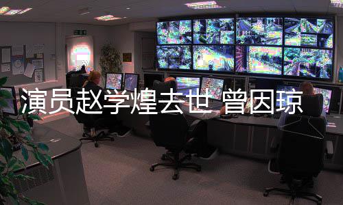 剧‌等赵学曾因丈夫作品走红鬼琼瑶演员煌去世