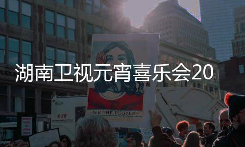 播时卫视目单1节间几嘉宾分点几直喜乐元宵湖南会2