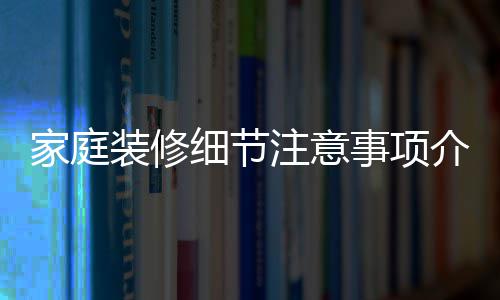 庭装家庭介绍 家装修注意细节修流程事项