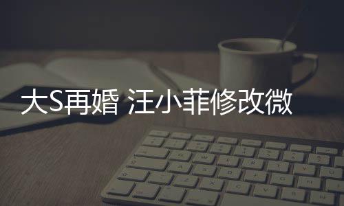 汪微博望玥天开简介儿每大S再婚小菲修改希心