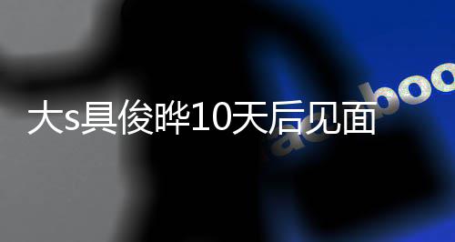 面 没见面就爱了0天具俊结婚大s再说先晔1后见回应