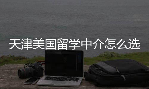 美国留学天津家正靠谱中介怎么这几选规又