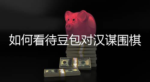 谋围豆包对汉看待资金嫌传销，盘争评价棋涉议的如何